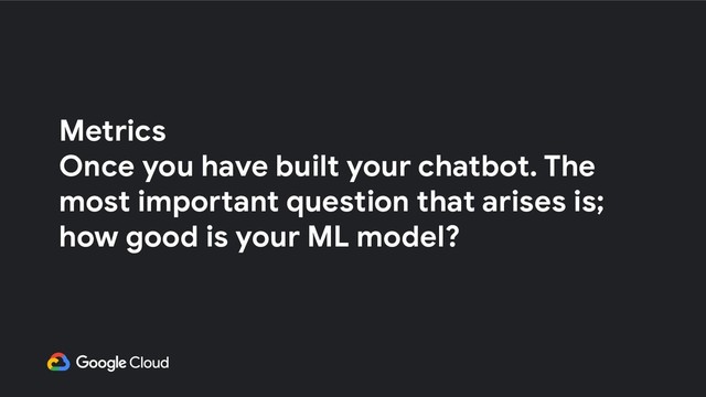 Metrics
Once you have built your chatbot. The
most important question that arises is;
how good is your ML model?
