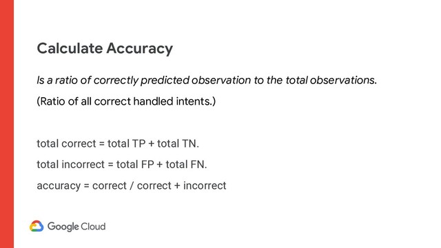 Calculate Accuracy
Is a ratio of correctly predicted observation to the total observations.
(Ratio of all correct handled intents.)
total correct = total TP + total TN.
total incorrect = total FP + total FN.
accuracy = correct / correct + incorrect
