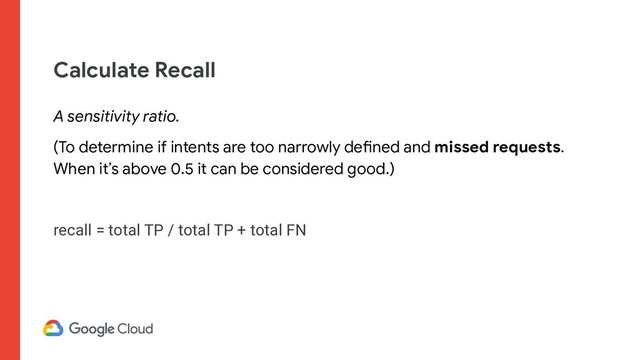 Calculate Recall
A sensitivity ratio.
(To determine if intents are too narrowly defined and missed requests.
When it’s above 0.5 it can be considered good.)
recall = total TP / total TP + total FN
