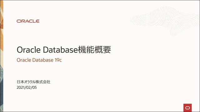 Oracle Database機能概要
Oracle Database 19c
日本オラクル株式会社
2021/02/05
