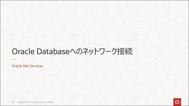 Oracle Databaseへのネットワーク接続
Oracle Net Services
Copyright © 2021, Oracle and/or its affiliates
188
