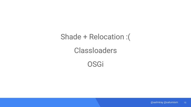 15
@aalmiray @saturnism
Shade + Relocation :(
Classloaders
OSGi
