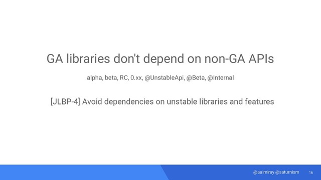16
@aalmiray @saturnism
GA libraries don't depend on non-GA APIs
alpha, beta, RC, 0.xx, @UnstableApi, @Beta, @Internal
[JLBP-4] Avoid dependencies on unstable libraries and features
