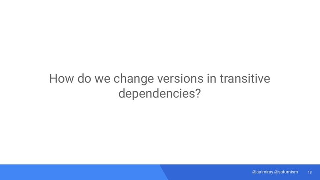 18
@aalmiray @saturnism
How do we change versions in transitive
dependencies?
