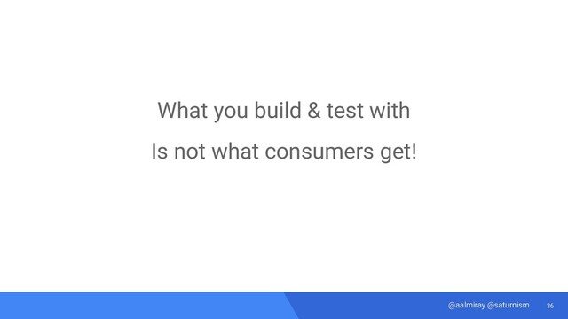 36
@aalmiray @saturnism
What you build & test with
Is not what consumers get!
