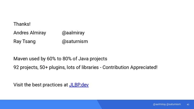 40
@aalmiray @saturnism
Visit the best practices at JLBP.dev
Thanks!
Andres Almiray @aalmiray
Ray Tsang @saturnism
Maven used by 60% to 80% of Java projects
92 projects, 50+ plugins, lots of libraries - Contribution Appreciated!
