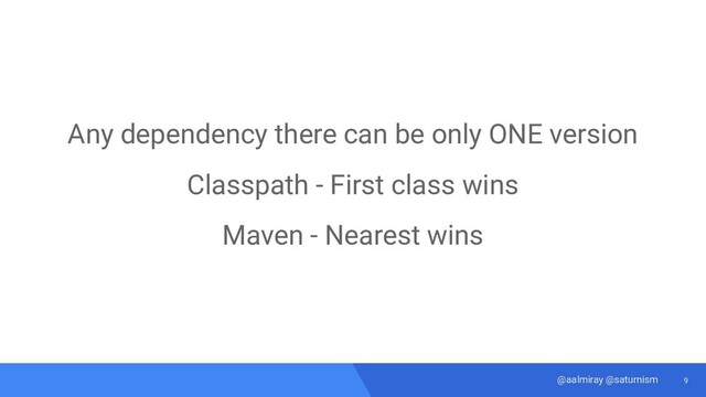 9
@aalmiray @saturnism
Any dependency there can be only ONE version
Classpath - First class wins
Maven - Nearest wins

