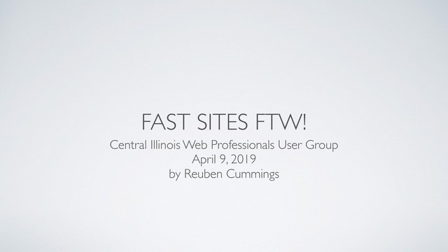 FAST SITES FTW!
Central Illinois Web Professionals User Group
April 9, 2019
by Reuben Cummings
