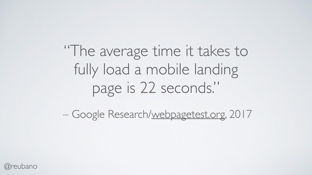 @reubano
– Google Research/webpagetest.org, 2017
“The average time it takes to
fully load a mobile landing
page is 22 seconds.”
