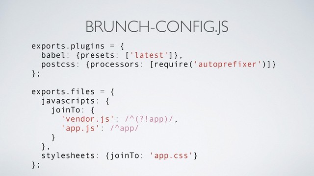 BRUNCH-CONFIG.JS
exports.plugins = {
babel: {presets: ['latest']},
postcss: {processors: [require('autoprefixer')]}
};
exports.files = {
javascripts: {
joinTo: {
'vendor.js': /^(?!app)/,
'app.js': /^app/
}
},
stylesheets: {joinTo: 'app.css'}
};
