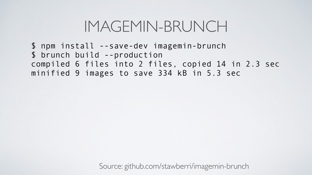 IMAGEMIN-BRUNCH
$ npm install --save-dev imagemin-brunch
$ brunch build --production
compiled 6 files into 2 files, copied 14 in 2.3 sec
minified 9 images to save 334 kB in 5.3 sec
Source: github.com/stawberri/imagemin-brunch
