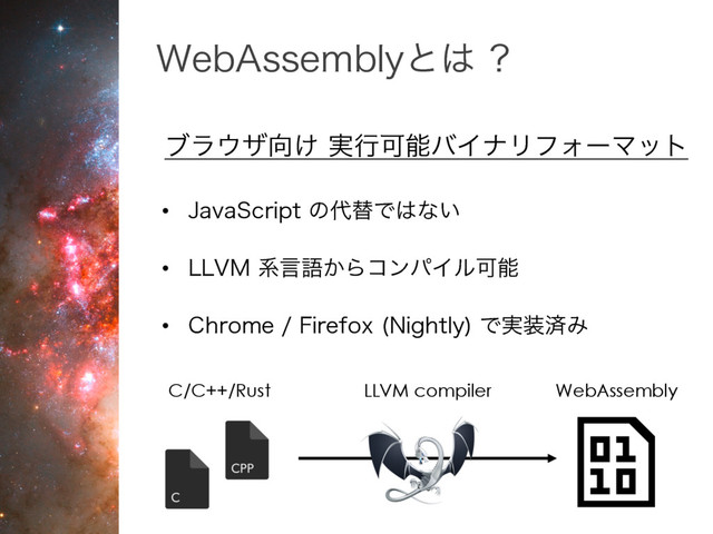 ϒϥ΢β޲͚ ࣮ߦՄೳόΠφϦϑΥʔϚοτ
• +BWB4DSJQUͷ୅ସͰ͸ͳ͍
• --7.ܥݴޠ͔ΒίϯύΠϧՄೳ
• $ISPNF'JSFGPY /JHIUMZ
Ͱ࣮૷ࡁΈ
8FC"TTFNCMZͱ͸
C/C++/Rust WebAssembly
LLVM compiler
