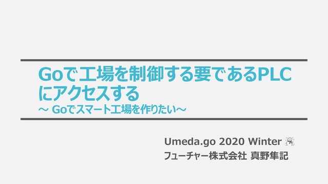 Goで工場を制御する要であるPLC
にアクセスする
～ Goでスマート工場を作りたい～
Umeda.go 2020 Winter ☃
フューチャー株式会社 真野隼記
