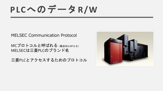 PLCへのデータR/W
MELSEC Communication Protocol
MCプロトコルと呼ばれる（最近はSLMPとも）
MELSECは三菱PLCのブランド名
三菱PLCとアクセスするためのプロトコル
