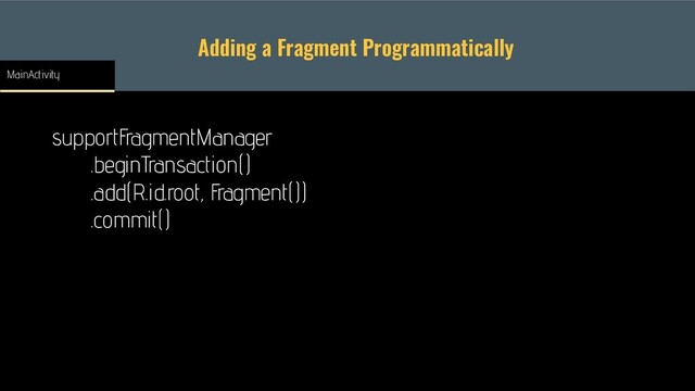 Adding a Fragment Programmatically
supportFragmentManager
.beginTransaction()
.add(R.id.root, Fragment())
.commit()
MainActivity
