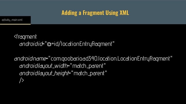 Adding a Fragment Using XML

activity_main.xml
