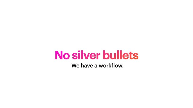 No silver bullets
We have a work
f
low.
