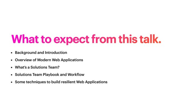 What to expect from this talk.
• Background and Introduction


• Overview of Modern Web Applications


• What’s a Solutions Team?


• Solutions Team Playbook and Work
f
low


• Some techniques to build resilient Web Applications
