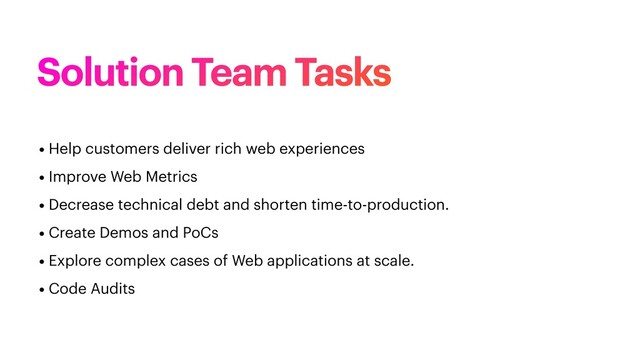 Solution Team Tasks
• Help customers deliver rich web experiences


• Improve Web Metrics


• Decrease technical debt and shorten time-to-production.


• Create Demos and PoCs


• Explore complex cases of Web applications at scale.


• Code Audits
