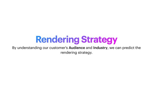 Rendering Strategy
By understanding our customer's Audience and Industry, we can predict the
rendering strategy.
