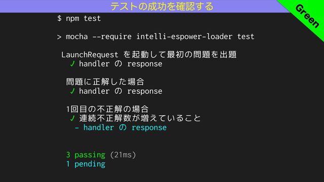 ςετͷ੒ޭΛ֬ೝ͢Δ
$ npm test
> mocha --require intelli-espower-loader test
LaunchRequest を起動して最初の問題を出題
✓ handler の response
問題に正解した場合
✓ handler の response
1回目の不正解の場合
✓ 連続不正解数が増えていること
- handler の response
3 passing (21ms)
1 pending
(
SFFO
