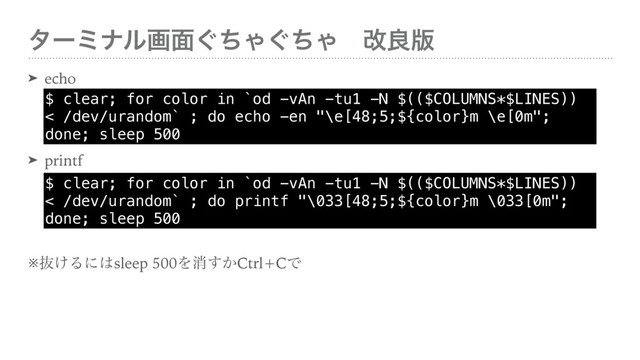 λʔϛφϧը໘͙ͪΌ͙ͪΌɹվྑ൛
➤ echo 
 
 
➤ printf 
 
 
 
※ൈ͚Δʹ͸sleep 500Λফ͔͢Ctrl+CͰ
$ clear; for color in `od -vAn -tu1 -N $(($COLUMNS*$LINES))
< /dev/urandom` ; do echo -en "\e[48;5;${color}m \e[0m";
done; sleep 500
$ clear; for color in `od -vAn -tu1 -N $(($COLUMNS*$LINES))
< /dev/urandom` ; do printf "\033[48;5;${color}m \033[0m";
done; sleep 500
