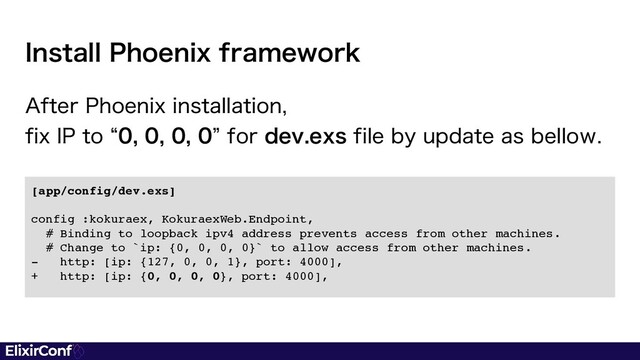 "GUFS1IPFOJYJOTUBMMBUJPO
GJY*1UPlzGPSEFWFYTGJMFCZVQEBUFBTCFMMPX
*OTUBMM1IPFOJYGSBNFXPSL
[app/config/dev.exs
]

config :kokuraex, KokuraexWeb.Endpoint
,

# Binding to loopback ipv4 address prevents access from other machines
.

# Change to `ip: {0, 0, 0, 0}` to allow access from other machines
.

- http: [ip: {127, 0, 0, 1}, port: 4000]
,

+ http: [ip: {0, 0, 0, 0}, port: 4000]
,

