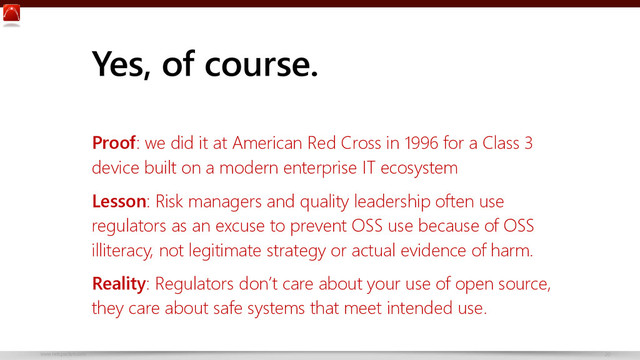 www.netspective.com 20
Yes, of course.
Proof: we did it at American Red Cross in 1996 for a Class 3
device built on a modern enterprise IT ecosystem
Lesson: Risk managers and quality leadership often use
regulators as an excuse to prevent OSS use because of OSS
illiteracy, not legitimate strategy or actual evidence of harm.
Reality: Regulators don’t care about your use of open source,
they care about safe systems that meet intended use.
