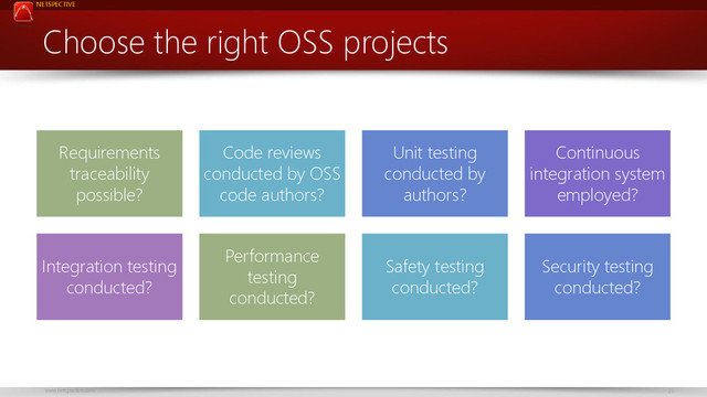 NETSPECTIVE
www.netspective.com 25
Choose the right OSS projects
Requirements
traceability
possible?
Code reviews
conducted by OSS
code authors?
Unit testing
conducted by
authors?
Continuous
integration system
employed?
Integration testing
conducted?
Performance
testing
conducted?
Safety testing
conducted?
Security testing
conducted?
