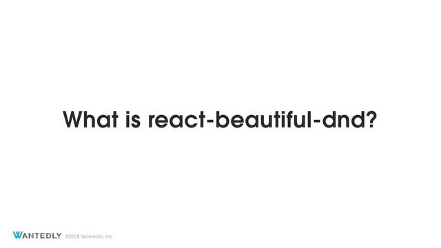 ©2018 Wantedly, Inc.
What is react-beautiful-dnd?
