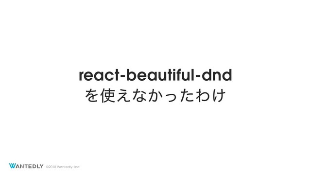 ©2018 Wantedly, Inc.
react-beautiful-dnd
Λ࢖͑ͳ͔ͬͨΘ͚
