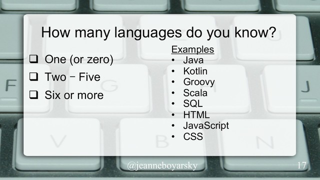 @jeanneboyarsky
How many languages do you know?
q  One (or zero)
q  Two – Five
q  Six or more
Examples
•  Java
•  Kotlin
•  Groovy
•  Scala
•  SQL
•  HTML
•  JavaScript
•  CSS
17
