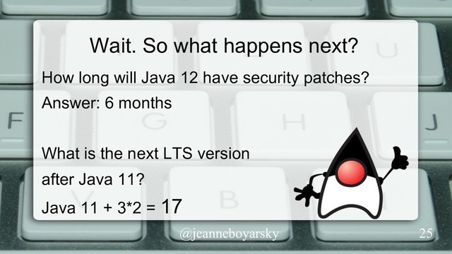 @jeanneboyarsky
Wait. So what happens next?
How long will Java 12 have security patches?
Answer: 6 months
What is the next LTS version
after Java 11?
Java 11 + 3*2 = 17
25

