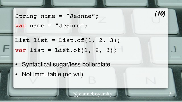 @jeanneboyarsky
String name = "Jeanne”;
var name = "Jeanne";
List list = List.of(1, 2, 3);
var list = List.of(1, 2, 3);
•  Syntactical sugar/less boilerplate
•  Not immutable (no val)
(10)
31
