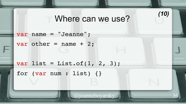 @jeanneboyarsky
Where can we use?
var name = "Jeanne";
var other = name + 2;
var list = List.of(1, 2, 3);
for (var num : list) {}
(10)
36
