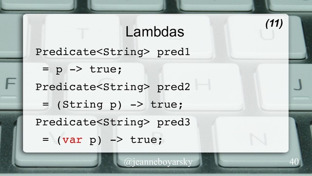 @jeanneboyarsky
Lambdas
Predicate pred1
= p -> true;
Predicate pred2
= (String p) -> true;
Predicate pred3
= (var p) -> true;
(11)
40
