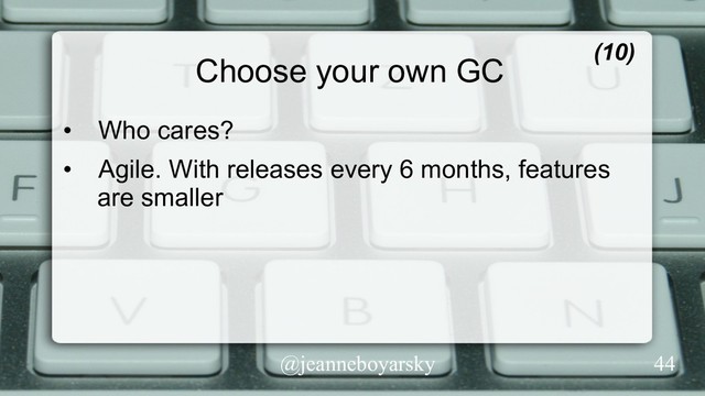 @jeanneboyarsky
Choose your own GC
•  Who cares?
•  Agile. With releases every 6 months, features
are smaller
(10)
44
