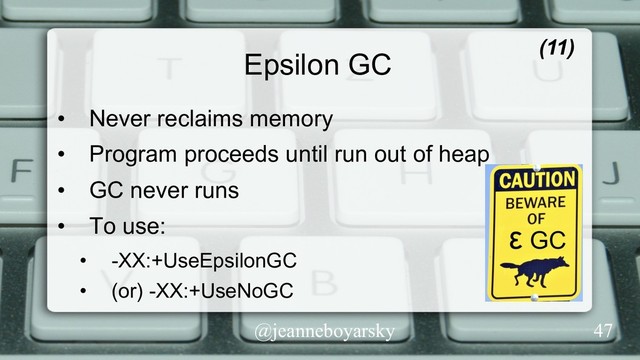 @jeanneboyarsky
Epsilon GC (11)
•  Never reclaims memory
•  Program proceeds until run out of heap
•  GC never runs
•  To use:
•  -XX:+UseEpsilonGC
•  (or) -XX:+UseNoGC
47
