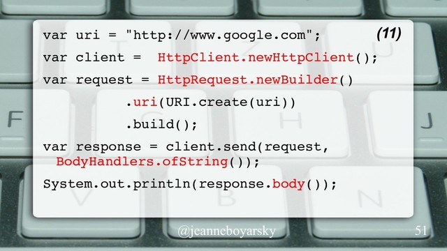 @jeanneboyarsky
(11)
var uri = "http://www.google.com";
var client = HttpClient.newHttpClient();
var request = HttpRequest.newBuilder()
.uri(URI.create(uri))
.build();
var response = client.send(request,
BodyHandlers.ofString());
System.out.println(response.body());
51
