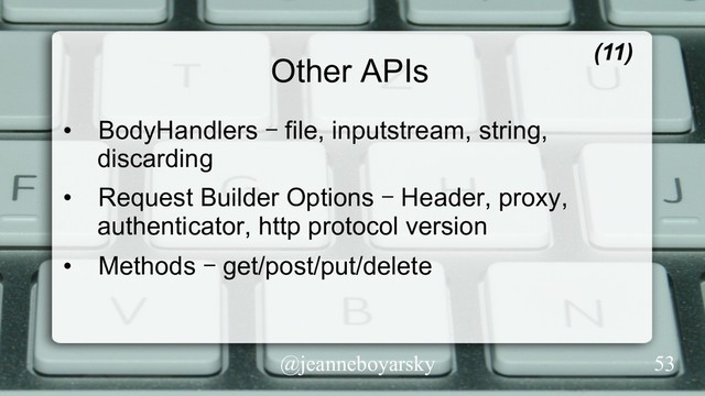 @jeanneboyarsky
Other APIs
•  BodyHandlers – file, inputstream, string,
discarding
•  Request Builder Options – Header, proxy,
authenticator, http protocol version
•  Methods – get/post/put/delete
(11)
53
