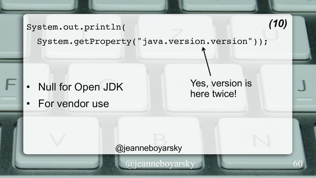 @jeanneboyarsky
System.out.println(
System.getProperty("java.version.version"));
•  Null for Open JDK
•  For vendor use
(10)
Yes, version is
here twice!
60
