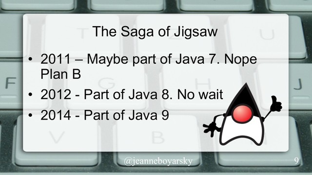 @jeanneboyarsky
The Saga of Jigsaw
•  2011 – Maybe part of Java 7. Nope
Plan B
•  2012 - Part of Java 8. No wait
•  2014 - Part of Java 9
9
