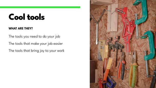 The tools you need to do your job


The tools that make your job easier


The tools that bring joy to your work


Cool tools
WHAT ARE THEY?
