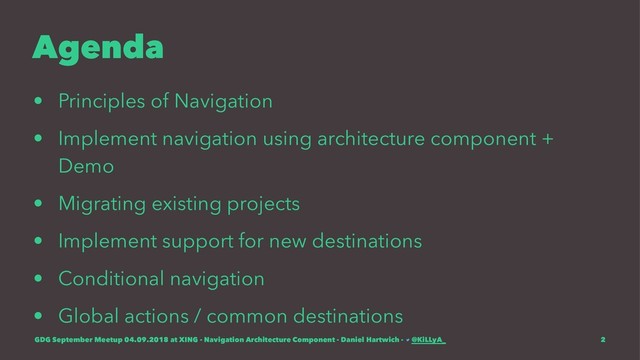 Agenda
• Principles of Navigation
• Implement navigation using architecture component +
Demo
• Migrating existing projects
• Implement support for new destinations
• Conditional navigation
• Global actions / common destinations
GDG September Meetup 04.09.2018 at XING - Navigation Architecture Component - Daniel Hartwich - @KiLLyA_ 2
