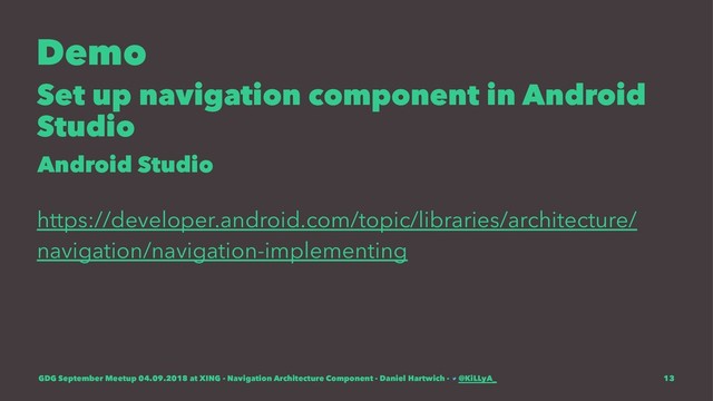 Demo
Set up navigation component in Android
Studio
Android Studio
https://developer.android.com/topic/libraries/architecture/
navigation/navigation-implementing
GDG September Meetup 04.09.2018 at XING - Navigation Architecture Component - Daniel Hartwich - @KiLLyA_ 13
