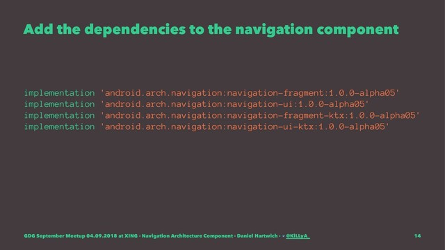 Add the dependencies to the navigation component
implementation 'android.arch.navigation:navigation-fragment:1.0.0-alpha05'
implementation 'android.arch.navigation:navigation-ui:1.0.0-alpha05'
implementation 'android.arch.navigation:navigation-fragment-ktx:1.0.0-alpha05'
implementation 'android.arch.navigation:navigation-ui-ktx:1.0.0-alpha05'
GDG September Meetup 04.09.2018 at XING - Navigation Architecture Component - Daniel Hartwich - @KiLLyA_ 14
