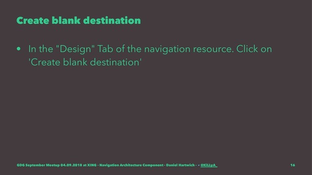 Create blank destination
• In the "Design" Tab of the navigation resource. Click on
'Create blank destination'
GDG September Meetup 04.09.2018 at XING - Navigation Architecture Component - Daniel Hartwich - @KiLLyA_ 16
