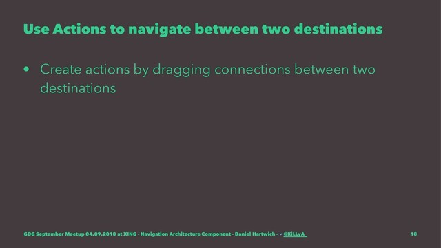 Use Actions to navigate between two destinations
• Create actions by dragging connections between two
destinations
GDG September Meetup 04.09.2018 at XING - Navigation Architecture Component - Daniel Hartwich - @KiLLyA_ 18
