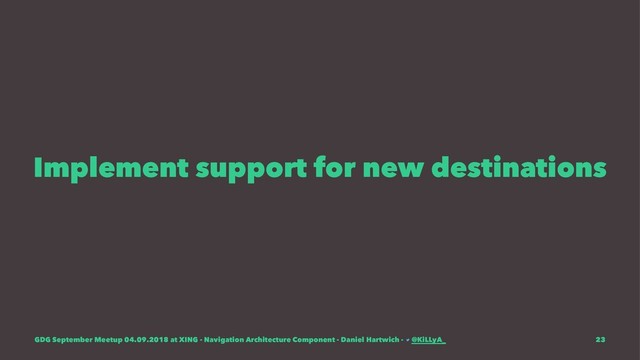 Implement support for new destinations
GDG September Meetup 04.09.2018 at XING - Navigation Architecture Component - Daniel Hartwich - @KiLLyA_ 23
