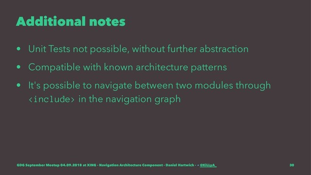 Additional notes
• Unit Tests not possible, without further abstraction
• Compatible with known architecture patterns
• It's possible to navigate between two modules through
 in the navigation graph
GDG September Meetup 04.09.2018 at XING - Navigation Architecture Component - Daniel Hartwich - @KiLLyA_ 30
